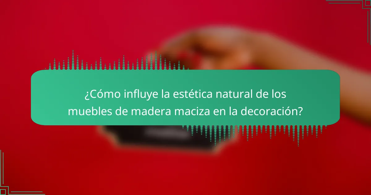 ¿Cómo influye la estética natural de los muebles de madera maciza en la decoración?