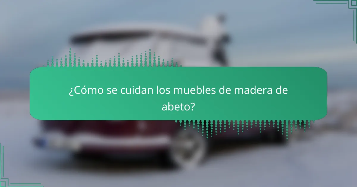 ¿Cómo se cuidan los muebles de madera de abeto?