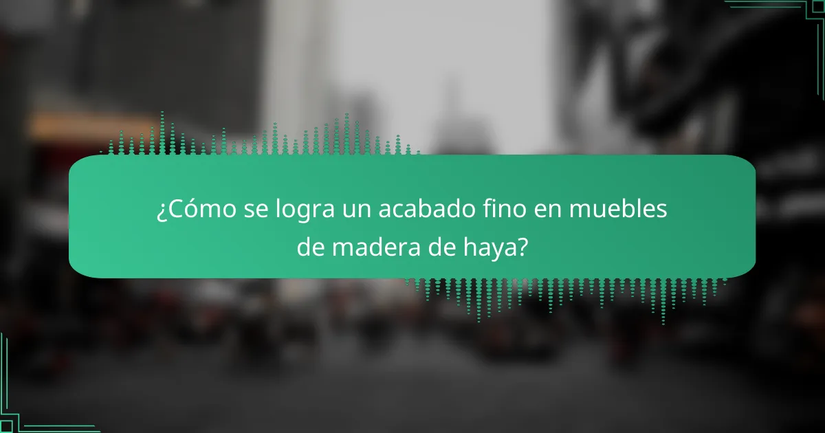¿Cómo se logra un acabado fino en muebles de madera de haya?