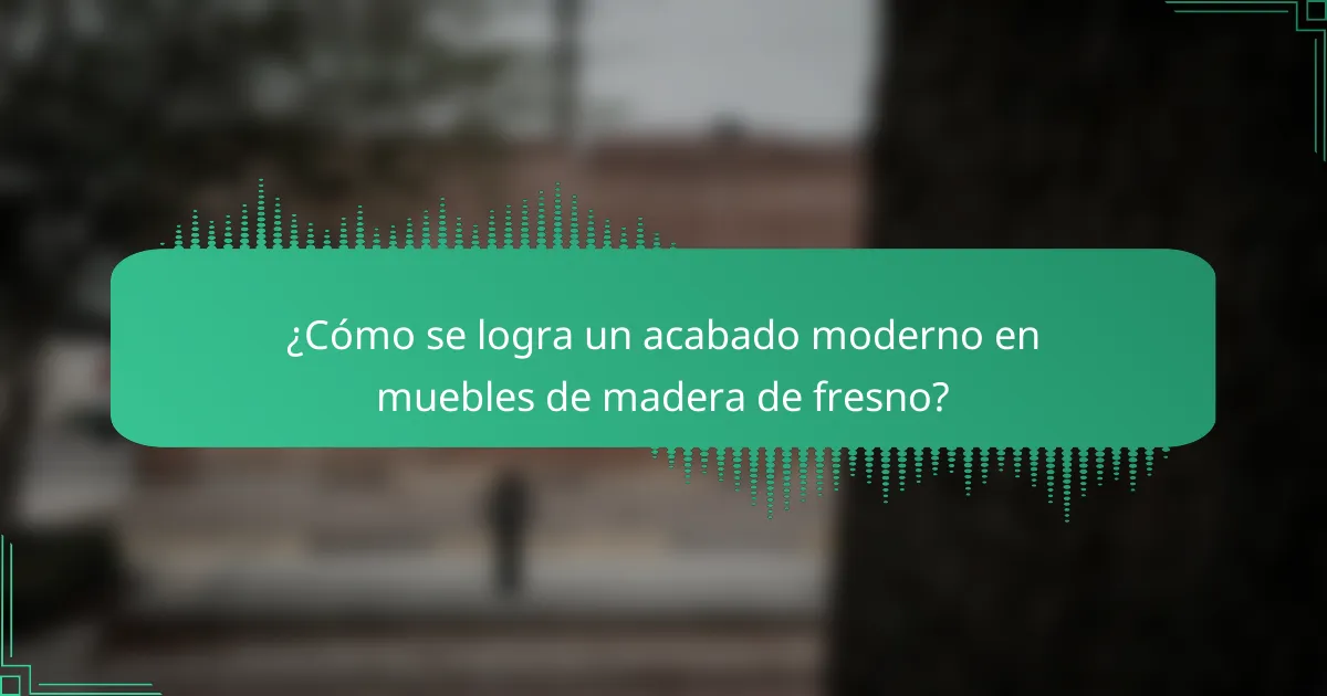 ¿Cómo se logra un acabado moderno en muebles de madera de fresno?