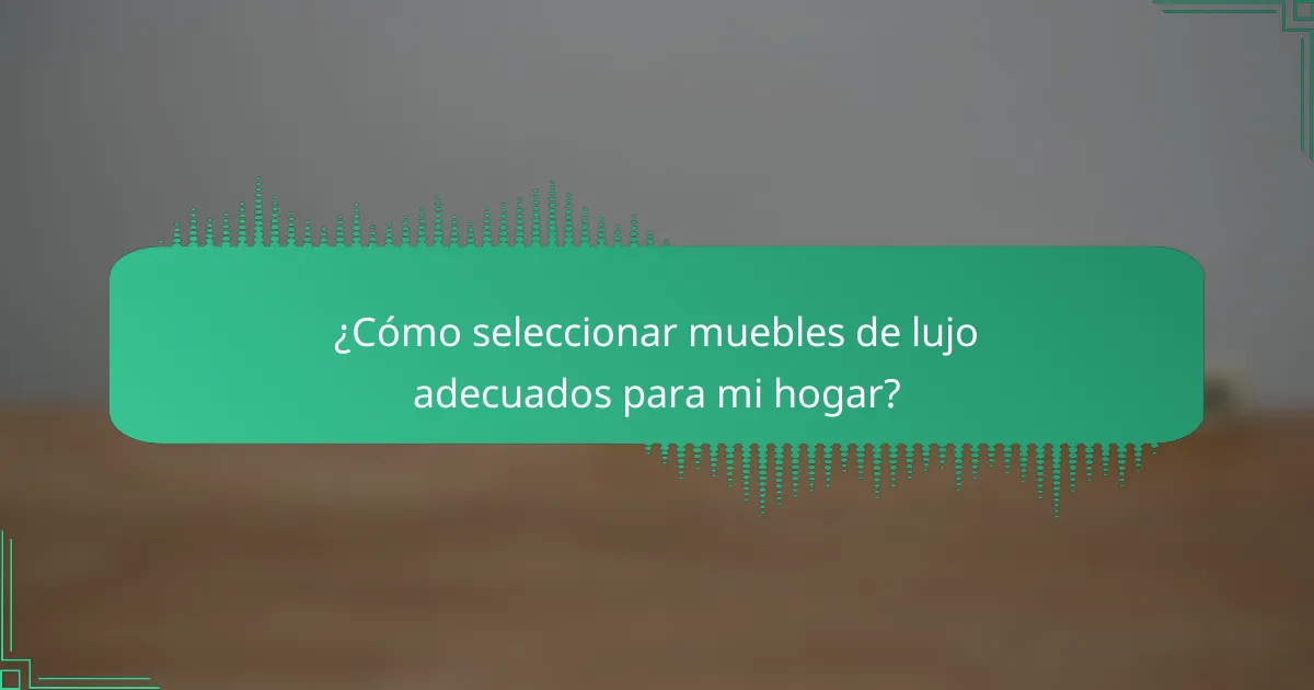 ¿Cómo seleccionar muebles de lujo adecuados para mi hogar?