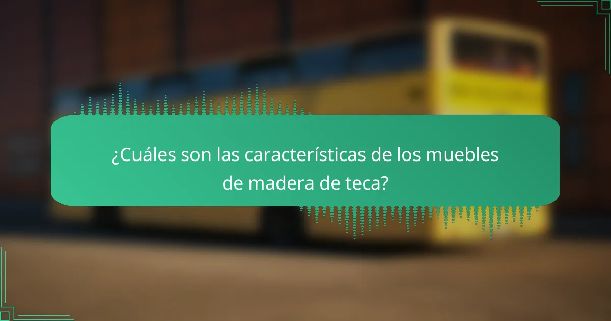 ¿Cuáles son las características de los muebles de madera de teca?