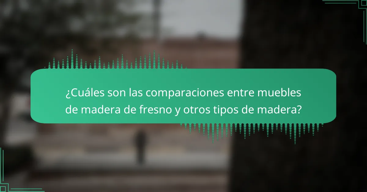 ¿Cuáles son las comparaciones entre muebles de madera de fresno y otros tipos de madera?