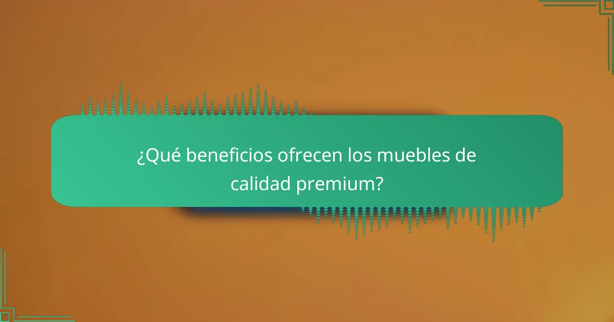 ¿Qué beneficios ofrecen los muebles de calidad premium?