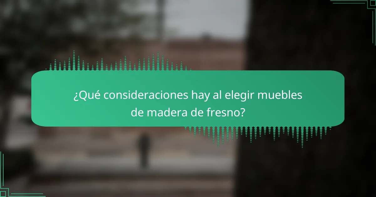 ¿Qué consideraciones hay al elegir muebles de madera de fresno?