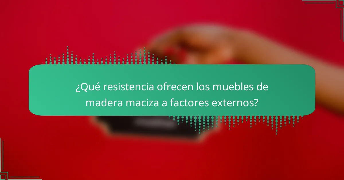 ¿Qué resistencia ofrecen los muebles de madera maciza a factores externos?
