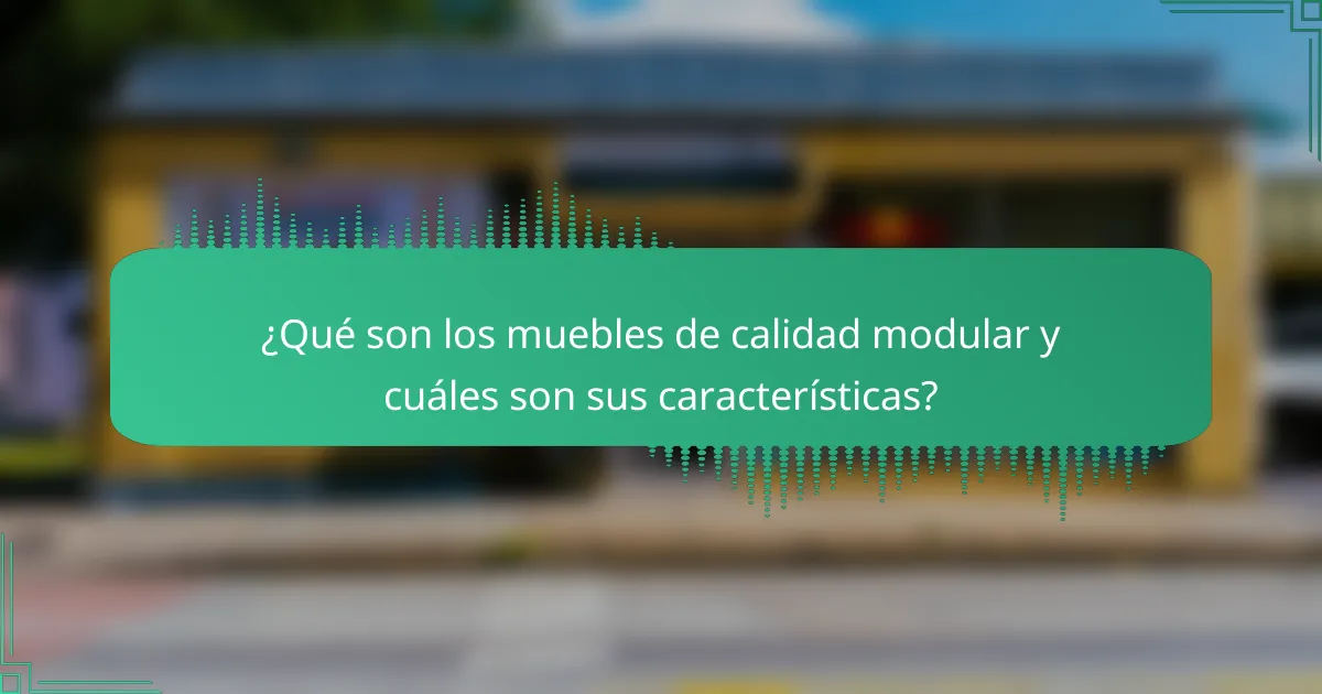 ¿Qué son los muebles de calidad modular y cuáles son sus características?