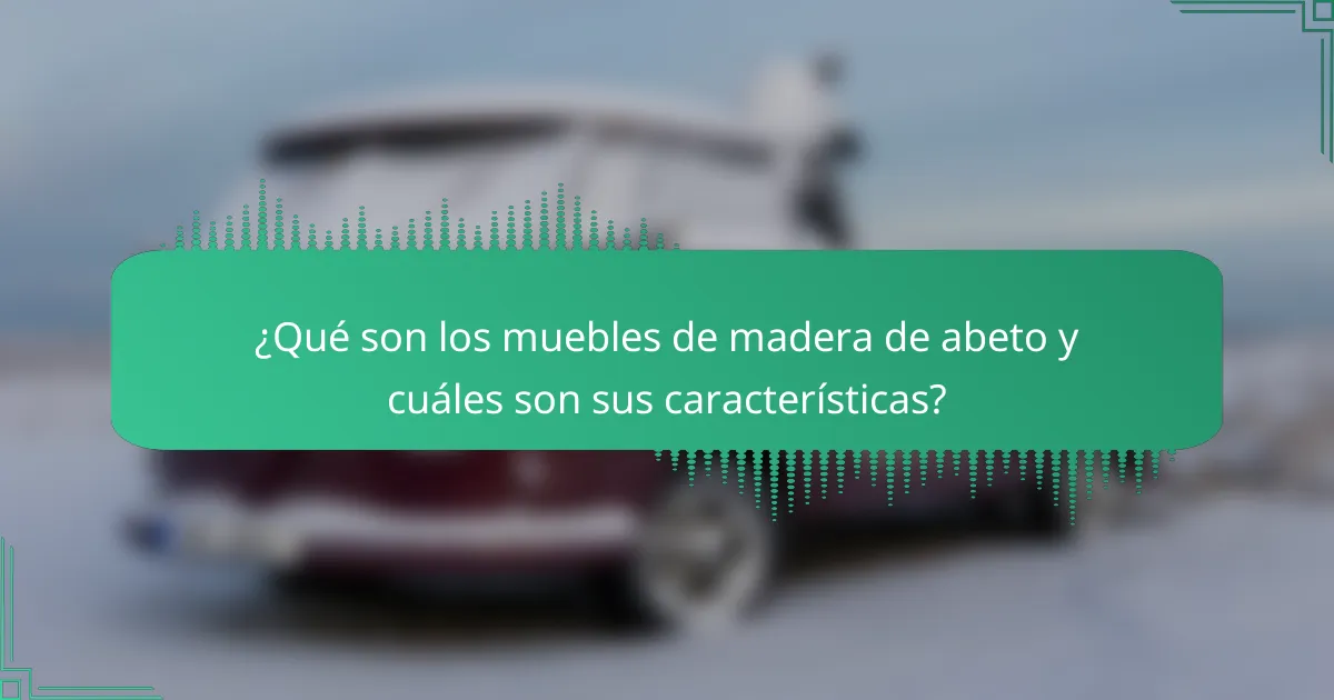 ¿Qué son los muebles de madera de abeto y cuáles son sus características?