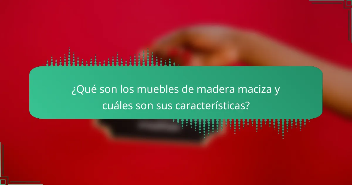¿Qué son los muebles de madera maciza y cuáles son sus características?